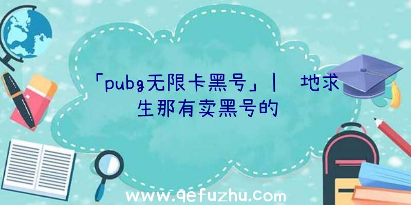 「pubg无限卡黑号」|绝地求生那有卖黑号的